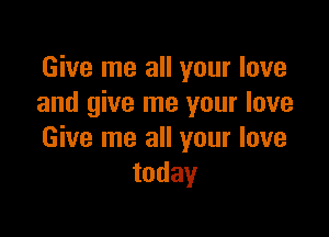 Give me all your love
and give me your love

Give me all your love
today