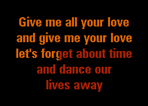 Give me all your love
and give me your love
let's forget about time
and dance our
lives away