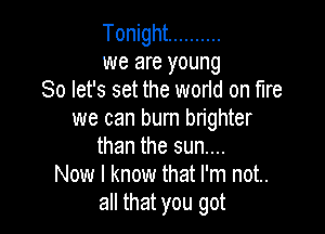 Tonight ..........
we are young
So let's set the world on fire

we can bum brighter
than the sun....
Now I know that I'm not.
all that you got