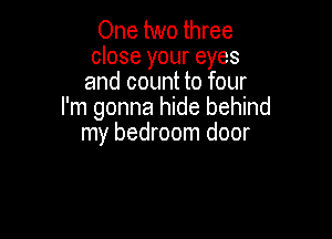 One two three
close your eyes
and count to four
I'm gonna hide behind

my bedroom door