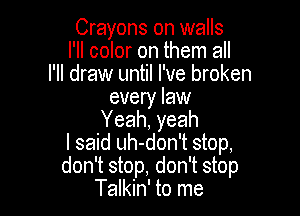 Crayons on walls
I'll color on them all
I'll draw until I've broken
every law

Yeah, yeah
I said uh-don't stop,
don't stop, don't stop
Talkin' to me