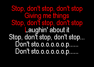 Stop, don't stop, don't stop
Giving me things
Stop, don't stop, don't stop
Laughin' about it
Stop, don't stop, don't stop...
Don't sto.o.o.o.o.o.p......
Don't sto.o.o.o.o.o.p......