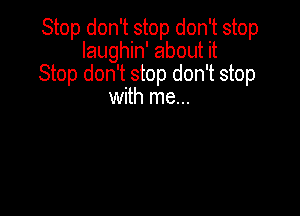 Stop don't stop don't stop
laughin' about it
Stop don't stop don't stop
with me...
