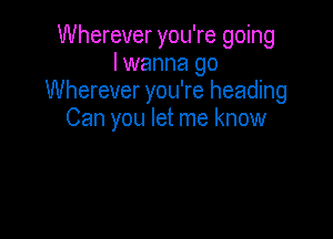 Wherever you're going
I wanna go
Wherever you're heading

Can you let me know