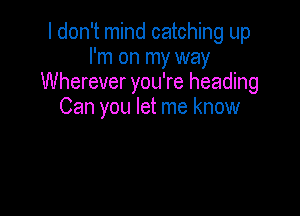 I don't mind catching up
I'm on my way
Wherever you're heading

Can you let me know