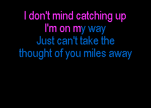 I don't mind catching up
I'm on my way
Just can't take the

thought of you miles away