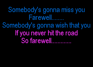 Somebody's gonna miss you
Farewell ........
Somebody's gonna wish that you

If you never hit the road
So farewell .............