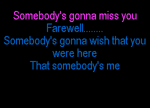 Somebody's gonna miss you
Farewell ........
Somebody's gonna wish that you

were here
That somebody's me