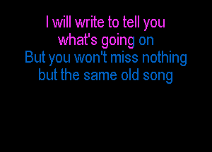 lwill write to tell you
what's going on
But you won't miss nothing

but the same old song