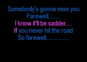 Somebody's gonna miss you
Farewell ........
I know it'll be sadder....
If you never hit the road

So farewell ................