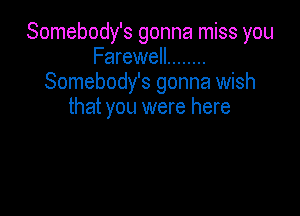 Somebody's gonna miss you
Farewell ........
Somebody's gonna wish

that you were here