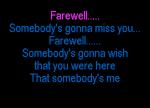 Farewell .....
Somebody's gonna miss you...
Farewell ......
Somebody's gonna wish

that you were here
That somebody's me