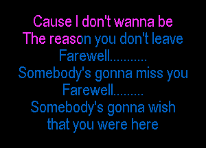 Cause I don't wanna be
The reason you don't leave
Farewell ...........
Somebody's gonna miss you
Farewell .........
Somebody's gonna wish
that you were here