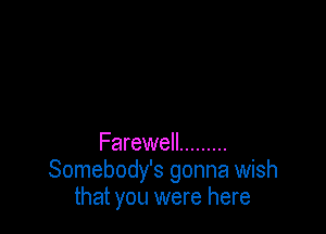 Farewell .........
Somebody's gonna wish
that you were here