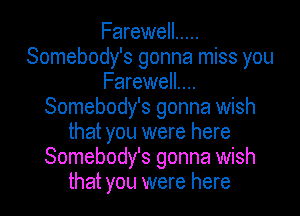 Farewell .....
Somebody's gonna miss you
Farewell....
Somebody's gonna wish
that you were here
Somebody's gonna wish
that you were here