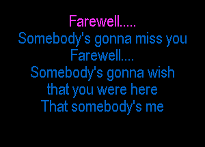 Farewell .....
Somebody's gonna miss you
Farewell...
Somebody's gonna wish

that you were here
That somebody's me