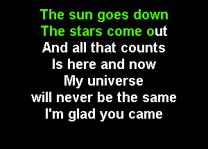 The sun goes down

The stars come out

And all that counts
ls here and now

My universe
will never be the same
I'm glad you came