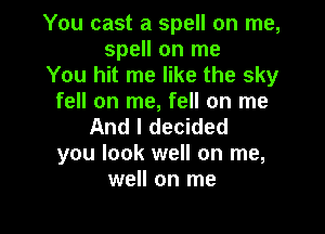 You cast a spell on me,
spell on me

You hit me like the sky
fell on me, fell on me

And I decided
you look well on me,
well on me