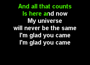 And all that counts
ls here and now
My universe
will never be the same

I'm glad you came
I'm glad you came