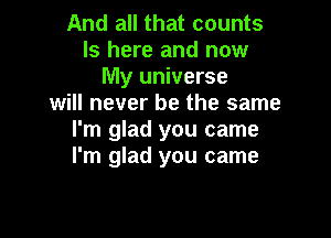 And all that counts
ls here and now
My universe
will never be the same

I'm glad you came
I'm glad you came