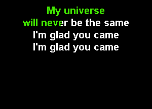 lVly universe
will never be the same
I'm glad you came
I'm glad you came