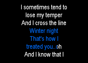 I sometimes tend to
lose my temper
And I cross the line
Winter night

That's how I
treated you..oh
And I know that l