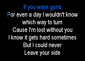 If you were gone
For even a day I wouldn't know
which way to turn
Cause I'm lost without you

I know it gets hard sometimes
But I could never
Leave your side