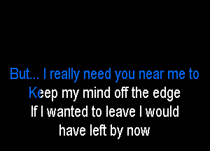 But... I really need you near me to

Keep my mind off the edge
Ifl wanted to leave I would
have left by now