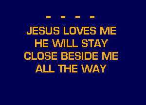 JESUS LOVES ME
HE WILL STAY
CLOSE BESIDE ME
ALL THE WAY

g
