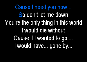 Cause I need you now...
So don't let me down
You're the only thing in this world
I would die without

Cause ifl wanted to go....
I would have... gone by...