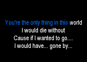 You're the only thing in this world
I would die without

Cause ifl wanted to go....
I would have... gone by...