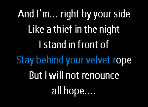 And I'm... right by your side
Like a thief in the night
I stand in front of
Stay behind your velvet rope
But Iwill not renounce
aHhopeuu