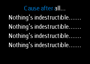 Cause after all...
Nothing's indestructible .......
Nothing's indestructible .......
Nothing's indestructible .......
Nothing's indestructible .......