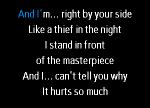 And I'm... right by your side
Like a thief in the night
I stand in front
of the masterpiece
And I... can't tell you why

It hurts so much I