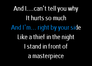 And I....can'ttell you why
It hurts so much
And I'm... right by your side
Like a thief in the night
I stand in front of

a masterpiece l