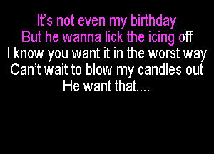 Iths not even my birthday
But he wanna lick the icing off
I know you want it in the worst way
Canht wait to blow my candles out
He want that....