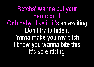 Betcha' wanna put your
name on it
Ooh baby I like it, its so exciting
Donut try to hide it

rmma make you my bitch
I know you wanna bite this
It's so enticing