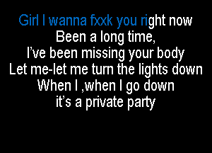 Girl I wanna f)0(k you right now
Been a long time,

Ive been missing your body
Let me-Iet me turn the lights down
When I ,when I go down
itIs a private party