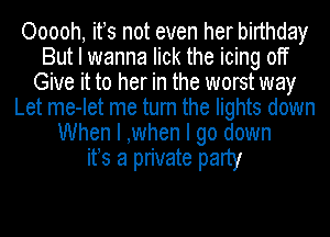 Ooooh, its not even her birthdayI
But I wanna lick the icing off
Give it to her in the worst way
Let me-Iet me turn the lights down
When I ,when I go down
its a private party