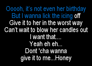 Ooooh, ifs not even her birthday
But I wanna lick the icing off
Give it to her in the worst way
Can t wait to blow her candles out
I want that...

Yeah eh eh...

Dont 'cha wanna
give it to me...Honey