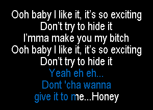 Ooh baby I like it, ifs so exciting
Don t try to hide it
mea make you my bitch
Ooh baby I like it, ifs so exciting
Don t try to hide it
Yeah eh eh...
Dont 'cha wanna
give it to me...Honey