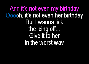 And ifs not even my birthday
Ooooh, ifs not even her birthday
But I wanna lick
the icing off...

Give it to her
in the worst way