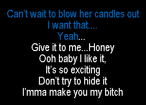 Can t wait to blow her candles out
I want that...

Yeah...
Give it to me...Honey

Ooh baby I like it,
Ifs so exciting
Don't try to hide it
rmma make you my bitch