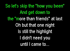 So Iefs skip the how you been
And get down to
the more than friends at last
Oh but that one night

ls still the highlight
I didn't need you
until I came to...