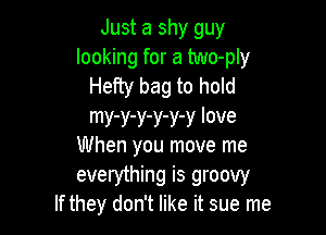 Just a shy guy
looking for a two-ply
Hefty bag to hold

my-y-y-y-y-y love
When you move me
everything is groovy
If they don't like it sue me