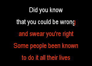 Did you know

that you could be wrong

and swearyou're right

Some people been known

to do it all their lives