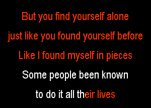 But you find yourself alone
just like you found yourself before
Like I found myself in pieces
Some people been known

to do it all their lives