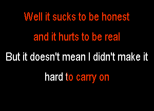 Well it sucks to be honest
and it hurts to be real

But it doesn't mean I didn't make it

hard to carry on