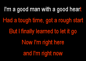 I'm a good man with a good heart
Had a tough time, got a rough start
But I finally Ieamed to let it go
Now I'm right here

and I'm right now