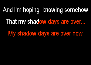 And I'm hoping, knowing somehow

That my shadow days are over...

My shadow days are over now